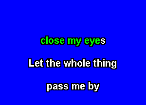 close my eyes

Let the whole thing

pass me by