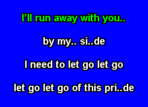 Pll run away with you..
by my.. si..de

I need to let go let go

let go let go of this pri..de