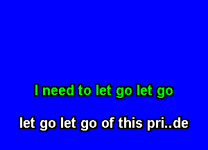 I need to let go let go

let go let go of this pri..de