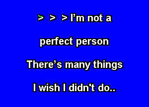 t' t. rarmnota

perfect person

Therds many things

I wish I didn't do..