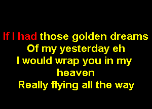 lfl had those golden dreams
Of my yesterday eh
I would wrap you in my
heaven
Really flying all the way