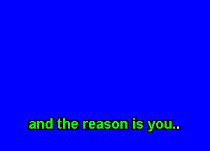 and the reason is you..