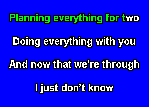 Planning everything for two
Doing everything with you
And now that we're through

ljust don,t know