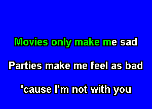Movies only make me sad

Parties make me feel as bad

'cause Pm not with you