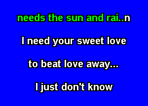 needs the sun and rai..n

I need your sweet love

to beat love away...

ljust don't know