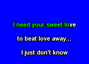 I need your sweet love

to beat love away...

ljust don't know
