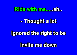Ride with me ..... ah..

- Thought a lot

ignored the right to be

Invite me down