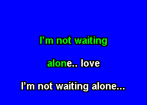 Pm not waiting

alone.. love

Pm not waiting alone...