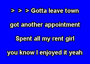 t) Gotta leave town
got another appointment

Spent all my rent girl

you know I enjoyed it yeah