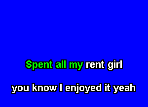 Spent all my rent girl

you know I enjoyed it yeah