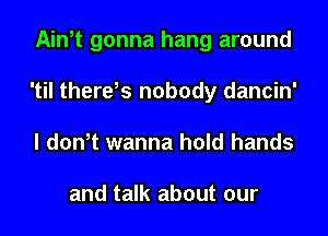 Ain,t gonna hang around
'til there,s nobody dancin'
I don,t wanna hold hands

and talk about our