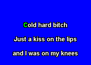 Cold hard bitch

Just a kiss on the lips

and I was on my knees