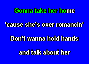 Gonna take her home

'cause she,s over romancin'

Don,t wanna hold hands

and talk about her