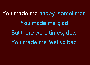 You made me happy sometimes.
You made me glad.
But there were times, dear,

You made me feel so bad.