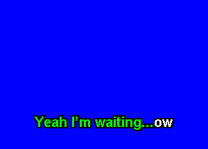 Yeah I'm waiting...ow