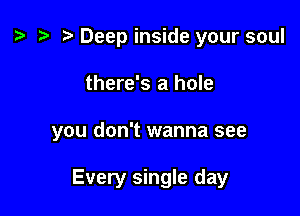 z. r) Deep inside your soul

there's a hole

you don't wanna see

Every single day