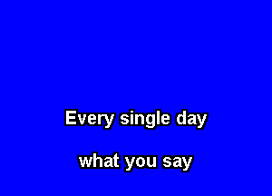 Every single day

what you say