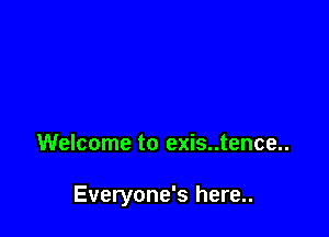 Welcome to exis..tence..

Everyone's here..
