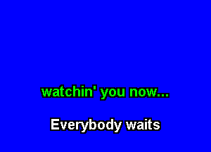 watchin' you now...

Everybody waits