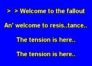 '5' Welcome to the fallout
An' welcome to resis..tance..

The tension is here..

The tension is here..