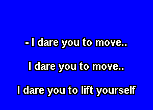 - I dare you to move..

I dare you to move..

I dare you to lift yourself