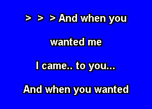 p .5' And when you
wanted me

I came.. to you...

And when you wanted