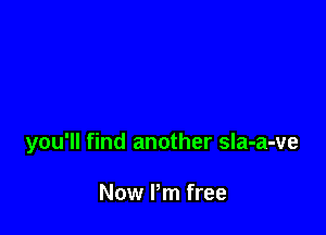 you'll find another sIa-a-ve

Now I'm free