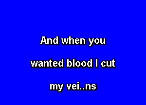 And when you

wanted blood I cut

my vei..ns