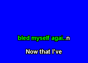 bled myself agai..n

Now that We