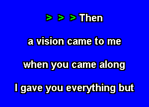 - -' r Then
a vision came to me

when you came along

I gave you everything but