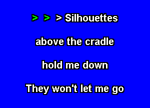 t' tz' Silhouettes
above the cradle

hold me down

They won't let me go