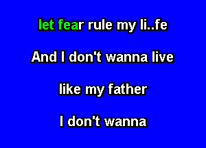 let fear rule my li..fe

And I don't wanna live
like my father

I don't wanna