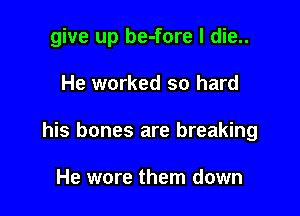 give up be-fore I die..

He worked so hard
his bones are breaking

He wore them down