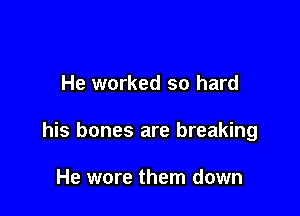 He worked so hard

his bones are breaking

He wore them down