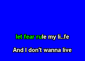 let fear rule my li..fe

And I don't wanna live
