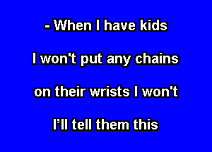 - When I have kids

lwon't put any chains

on their wrists I won't

Pll tell them this