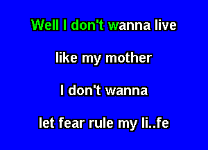 Well I don't wanna live
like my mother

I don't wanna

let fear rule my Ii..fe