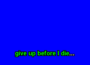 give up before I die...