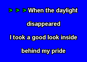 .5 t. When the daylight
disappeared

ltook a good look inside

behind my pride