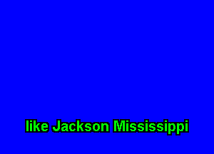 like Jackson Mississippi