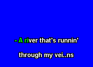 - A river that's runnin'

through my vei..ns