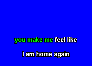 you make me feel like

I am home again