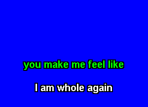 you make me feel like

I am whole again