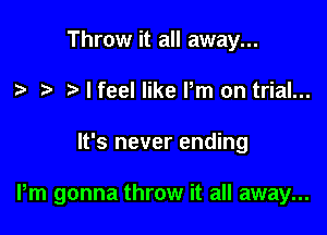 Throw it all away...
I feel like Pm on trial...

It's never ending

Pm gonna throw it all away...