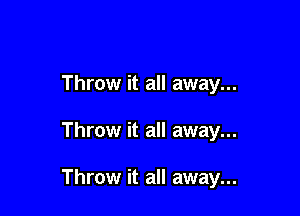 Throw it all away...

Throw it all away...

Throw it all away...