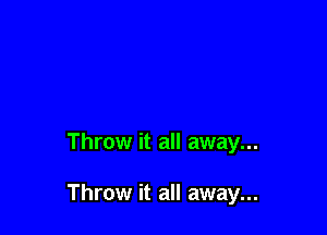 Throw it all away...

Throw it all away...