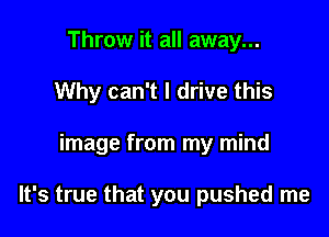 Throw it all away...
Why can't I drive this

image from my mind

It's true that you pushed me