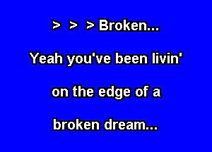 5Broken...

Yeah you've been livin'

on the edge of a

broken dream...