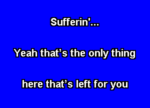 Sufferin'...

Yeah thafs the only thing

here thaPs left for you