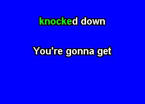 knocked down

You're gonna get